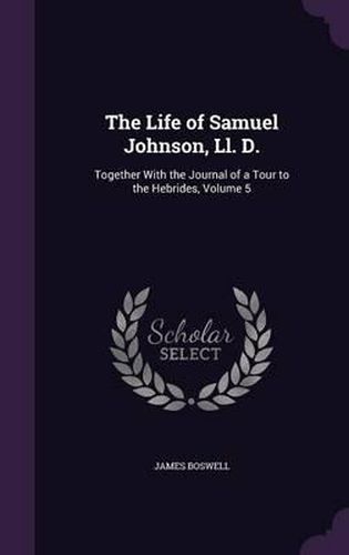 Cover image for The Life of Samuel Johnson, LL. D.: Together with the Journal of a Tour to the Hebrides, Volume 5
