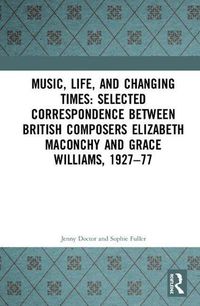 Cover image for Music, Life, and Changing Times: Selected Correspondence Between British Composers Elizabeth Maconchy and Grace Williams, 1927-77