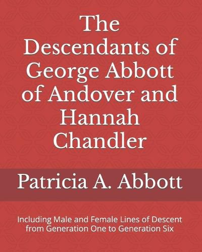 The Descendants of George Abbott of Andover and Hannah Chandler Through Six Generations: Including Male and Female Lines of Descent from Generation One to Generation Six