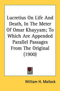 Cover image for Lucretius on Life and Death, in the Meter of Omar Khayyam; To Which Are Appended Parallel Passages from the Original (1900)