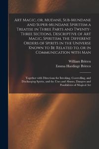 Cover image for Art Magic, or, Mudane, Sub-mundane and Super-mundane Spiritism [microform] a Treatise in Three Parts and Twenty-three Sections, Descriptive of Art Magic, Spiritism, the Different Orders of Spirits in the Universe Known to Be Related to, or In...