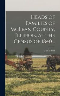 Cover image for Heads of Families of McLean County, Illinois, at the Census of 1840 ..