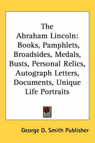 Cover image for The Abraham Lincoln: Books, Pamphlets, Broadsides, Medals, Busts, Personal Relics, Autograph Letters, Documents, Unique Life Portraits