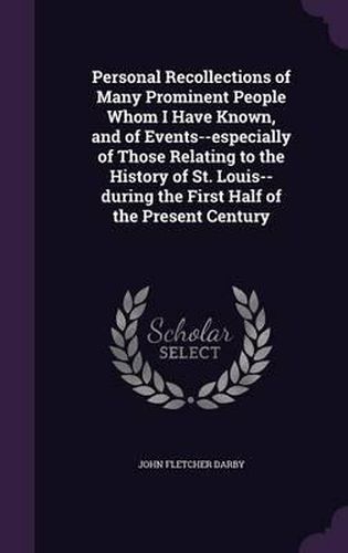 Cover image for Personal Recollections of Many Prominent People Whom I Have Known, and of Events--Especially of Those Relating to the History of St. Louis--During the First Half of the Present Century