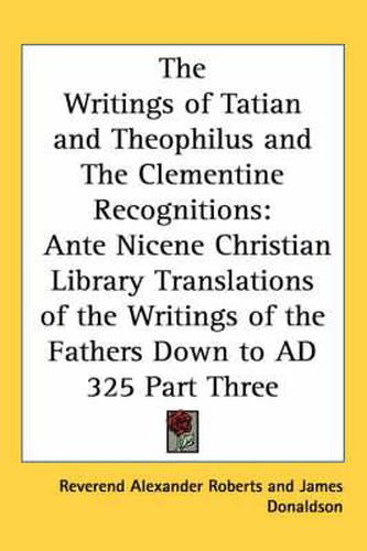 Cover image for The Writings of Tatian and Theophilus and The Clementine Recognitions: Ante Nicene Christian Library Translations of the Writings of the Fathers Down to AD 325 Part Three