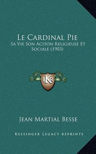 Cover image for Le Cardinal Pie: Sa Vie Son Aciton Religieuse Et Sociale (1903)