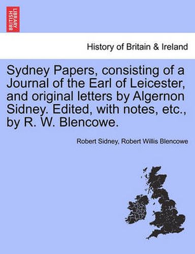 Cover image for Sydney Papers, Consisting of a Journal of the Earl of Leicester, and Original Letters by Algernon Sidney. Edited, with Notes, Etc., by R. W. Blencowe.