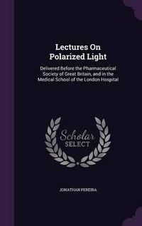 Cover image for Lectures on Polarized Light: Delivered Before the Pharmaceutical Society of Great Britain, and in the Medical School of the London Hospital