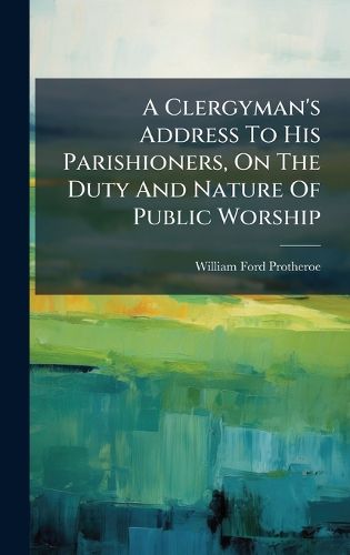 Cover image for A Clergyman's Address To His Parishioners, On The Duty And Nature Of Public Worship