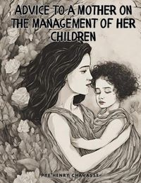 Cover image for Advice to a Mother on the Management of her Children, Vol I