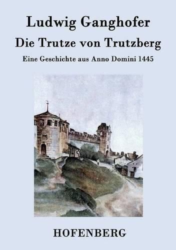 Die Trutze von Trutzberg: Eine Geschichte aus Anno Domini 1445