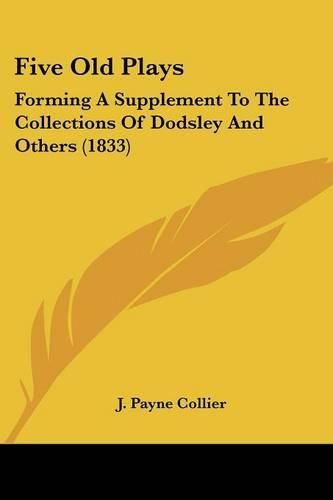 Cover image for Five Old Plays: Forming a Supplement to the Collections of Dodsley and Others (1833)