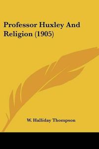 Cover image for Professor Huxley and Religion (1905) Professor Huxley and Religion (1905)