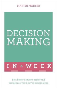 Cover image for Decision Making In A Week: Be A Better Decision Maker And Problem Solver In Seven Simple Steps