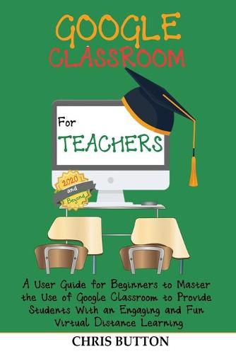 Cover image for Google Classroom for Teachers (2020 and Beyond): A User Guide for Beginners to Master the Use of Google Classroom to Provide Students With an Engaging and Fun Virtual Distance Learning