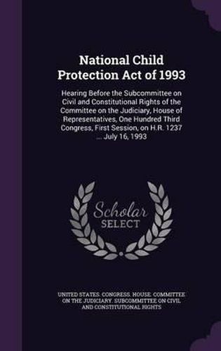 Cover image for National Child Protection Act of 1993: Hearing Before the Subcommittee on Civil and Constitutional Rights of the Committee on the Judiciary, House of Representatives, One Hundred Third Congress, First Session, on H.R. 1237 ... July 16, 1993