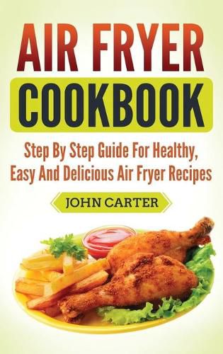 Cover image for Air Fryer Cookbook: Step By Step Guide For Healthy, Easy And Delicious Air Fryer Recipes