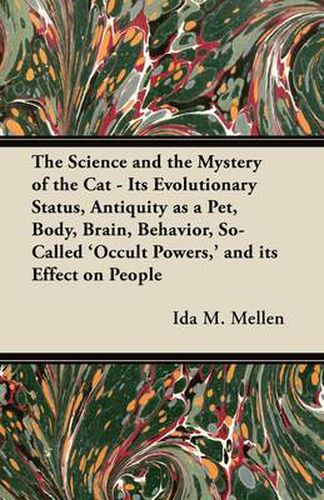 The Science and the Mystery of the Cat - Its Evolutionary Status, Antiquity as a Pet, Body, Brain, Behavior, So-Called 'Occult Powers,' and Its Effect on People