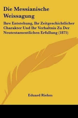 Die Messianische Weissagung: Ihre Entstehung, Ihr Zeitgeschichtlicher Charakter Und Ihr Verhaltnis Zu Der Neutestamentlichen Erfullung (1875)