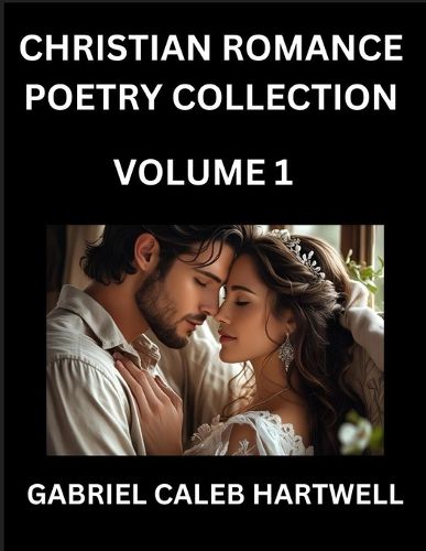 Cover image for Christian Romance Poetry Collection (Part 1)- Love's Divine Hymn, the Beloved's Song, Verses of Faith and Passion, Anthology of Eternal Embrace and Sacred Whispers, Poems of Love and Devotion