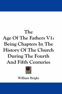 Cover image for The Age of the Fathers V1: Being Chapters in the History of the Church During the Fourth and Fifth Centuries