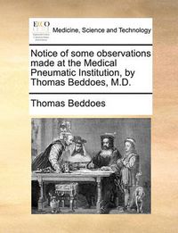 Cover image for Notice of Some Observations Made at the Medical Pneumatic Institution, by Thomas Beddoes, M.D.