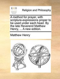 Cover image for A Method for Prayer, with Scripture-Expressions Proper to Be Used Under Each Head. by the Late Reverend Matthew Henry, ... a New Edition.