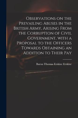 Cover image for Observations on the Prevailing Abuses in the British Army, Arising From the Corruption of Civil Government, With a Proposal to the Officers Towards Obtaining an Addition to Their Pay