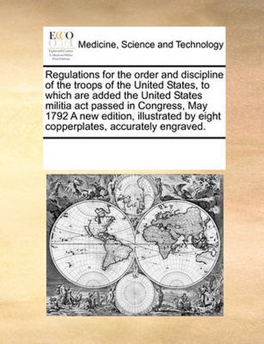 Cover image for Regulations for the Order and Discipline of the Troops of the United States, to Which Are Added the United States Militia ACT Passed in Congress, May 1792 a New Edition, Illustrated by Eight Copperplates, Accurately Engraved.