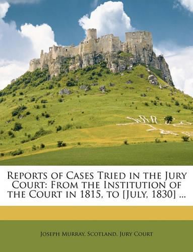 Reports of Cases Tried in the Jury Court: From the Institution of the Court in 1815, to [July, 1830] ...