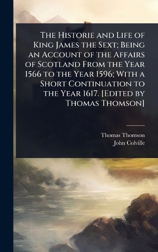 Cover image for The Historie and Life of King James the Sext; Being an Account of the Affairs of Scotland From the Year 1566 to the Year 1596; With a Short Continuation to the Year 1617. [Edited by Thomas Thomson]