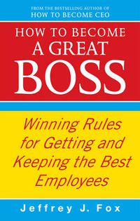 Cover image for How to Become a Great Boss: Winning Rules for Getting and Keeping the Best Employees