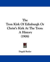 Cover image for The Tron Kirk of Edinburgh or Christ's Kirk at the Tron: A History (1906)