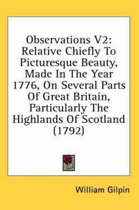 Cover image for Observations V2: Relative Chiefly to Picturesque Beauty, Made in the Year 1776, on Several Parts of Great Britain, Particularly the Highlands of Scotland (1792)