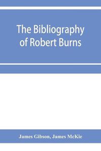 Cover image for The bibliography of Robert Burns, with biographical and bibliographical notes, and sketches of Burns clubs, monuments and statues