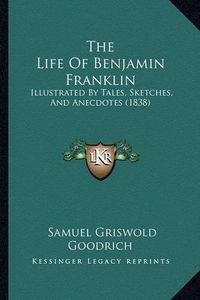 Cover image for The Life of Benjamin Franklin: Illustrated by Tales, Sketches, and Anecdotes (1838)