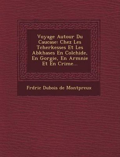 Voyage Autour Du Caucase: Chez Les Tcherkesses Et Les Abkhases En Colchide, En G Orgie, En Arm Nie Et En Crim E...