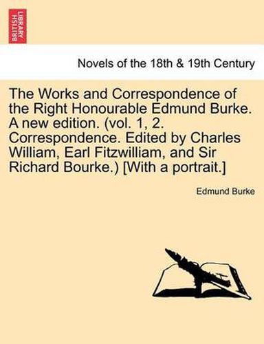 Cover image for The Works and Correspondence of the Right Honourable Edmund Burke. a New Edition. (Vol. 1, 2. Correspondence. Edited by Charles William, Earl Fitzwill