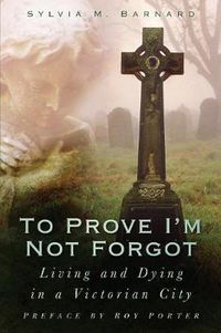 Cover image for To Prove I'm Not Forgot: Living and Dying in a Victorian City