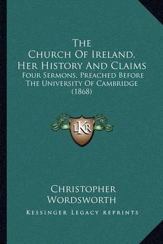 Cover image for The Church of Ireland, Her History and Claims: Four Sermons, Preached Before the University of Cambridge (1868)