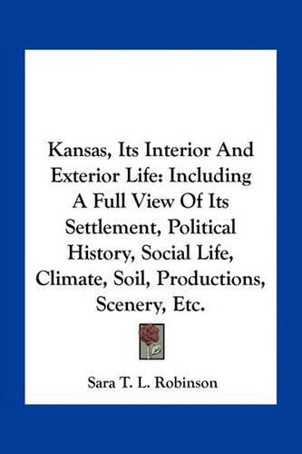 Cover image for Kansas, Its Interior and Exterior Life: Including a Full View of Its Settlement, Political History, Social Life, Climate, Soil, Productions, Scenery, Etc.