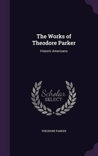 Cover image for The Works of Theodore Parker: Historic Americans