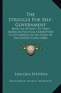 Cover image for The Struggle for Self-Government: Being an Attempt to Trace American Political Corruption to Its Sources in Six States of the United States (1906)