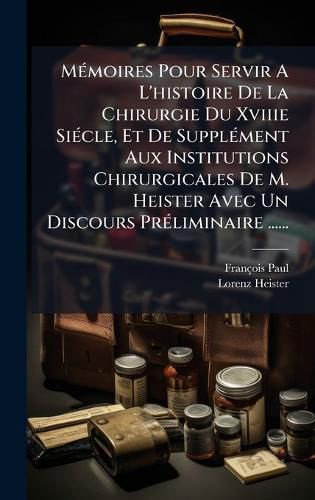 Cover image for MA(c)moires Pour Servir A L'histoire De La Chirurgie Du Xviiie SiA(c)cle, Et De SupplA(c)ment Aux Institutions Chirurgicales De M. Heister Avec Un Discours PrA(c)liminaire ......