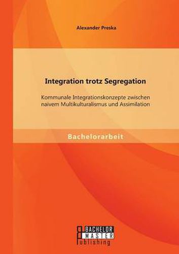 Cover image for Integration trotz Segregation: Kommunale Integrationskonzepte zwischen naivem Multikulturalismus und Assimilation