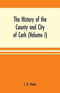 Cover image for The history of the county and city of Cork (Volume I)