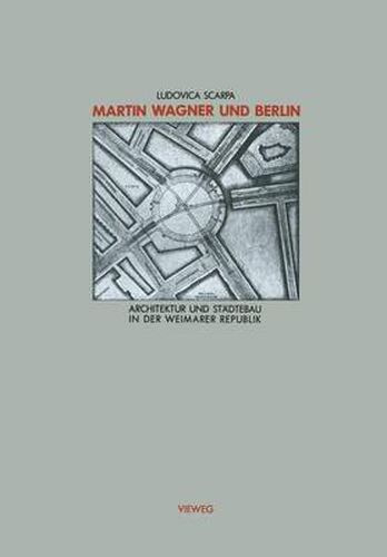 Martin Wagner und Berlin: Architektur und Stadtebau in der Weimarer Republik