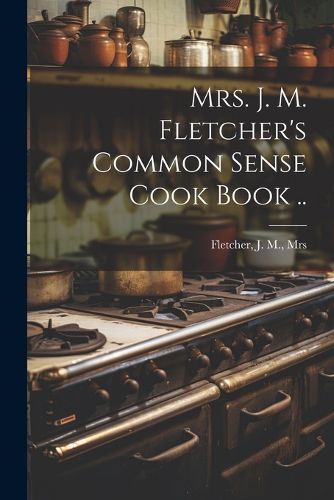 Cover image for Mrs. J. M. Fletcher's Common Sense Cook Book ..