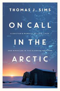 Cover image for On Call in the Arctic: A Doctor's Pursuit of Life, Love, and Miracles in the Alaskan Frontier