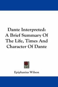 Cover image for Dante Interpreted: A Brief Summary of the Life, Times and Character of Dante